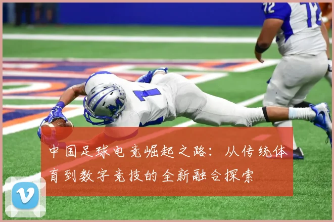 中国足球电竞崛起之路：从传统体育到数字竞技的全新融合探索