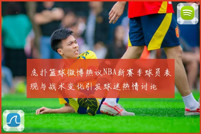 虎扑篮球微博热议NBA新赛季球员表现与战术变化引发球迷热情讨论