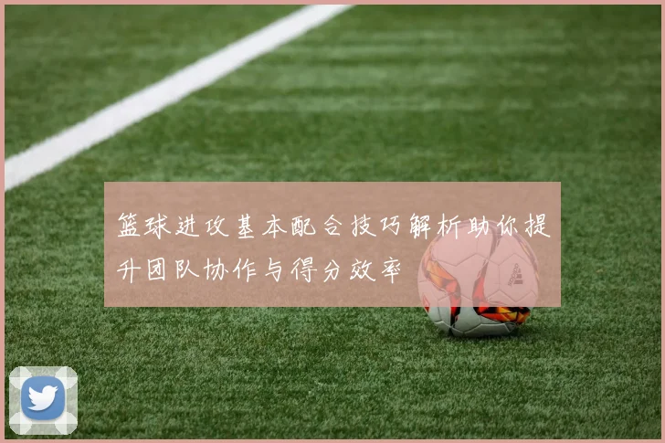 篮球进攻基本配合技巧解析助你提升团队协作与得分效率
