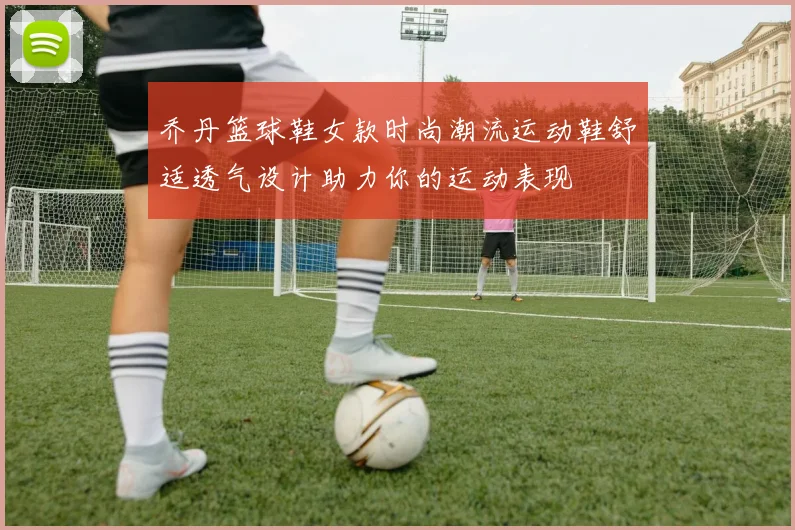 乔丹篮球鞋女款时尚潮流运动鞋舒适透气设计助力你的运动表现