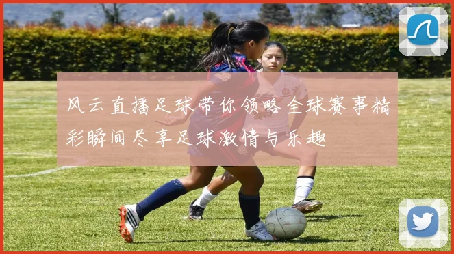 风云直播足球带你领略全球赛事精彩瞬间尽享足球激情与乐趣