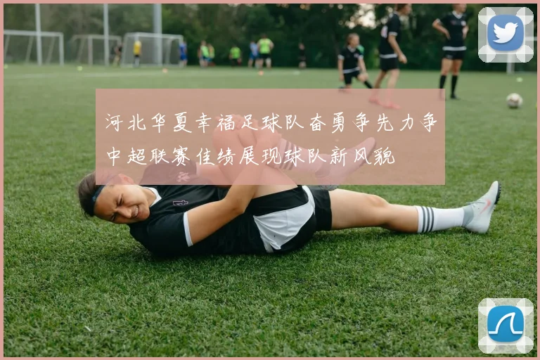 河北华夏幸福足球队奋勇争先力争中超联赛佳绩展现球队新风貌