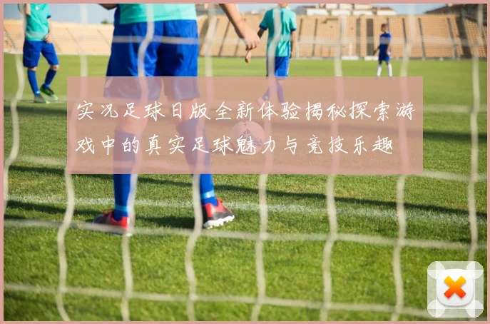 实况足球日版全新体验揭秘探索游戏中的真实足球魅力与竞技乐趣