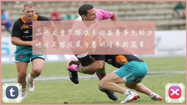 山西龙晋足球俱乐部奋勇争先助力地方足球发展与青训培养新篇章